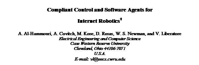 Text Box: Compliant Control and Software Agents for 
Internet Robotics…

A. Al-Hammouri, A. Covitch, M. Kose, D. Rosas, W. S. Newman, and V. Liberatore
Electrical Engineering and Computer Science
Case Western Reserve University
Cleveland, Ohio 44106-7071
U.S.A.
E-mail: vl@eecs.cwru.edu

